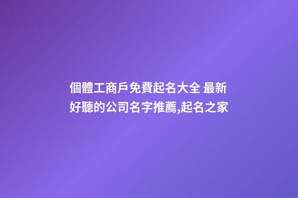 個體工商戶免費起名大全 最新好聽的公司名字推薦,起名之家-第1張-公司起名-玄機派